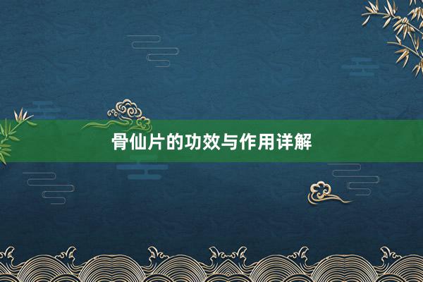 骨仙片的功效与作用详解