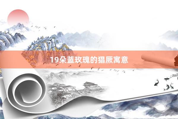 19朵蓝玫瑰的猖厥寓意