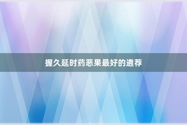 握久延时药恶果最好的遴荐