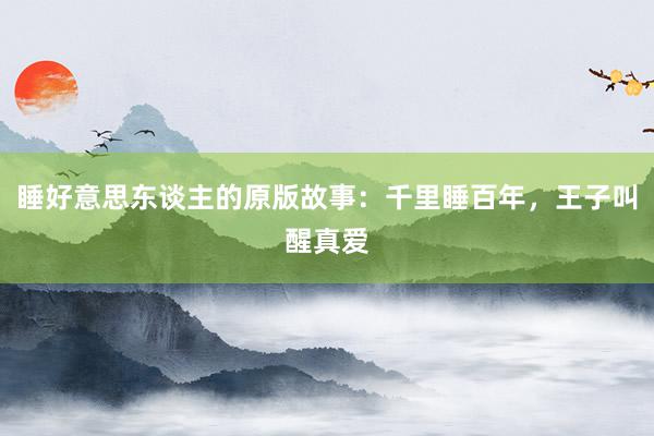睡好意思东谈主的原版故事:千里睡百年,王子叫醒真爱